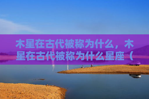 木星在古代被称为什么，木星在古代被称为什么星座（星座木星被称为）