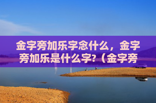 金字旁加乐字念什么，金字旁加乐是什么字?（金字旁加乐是什么）