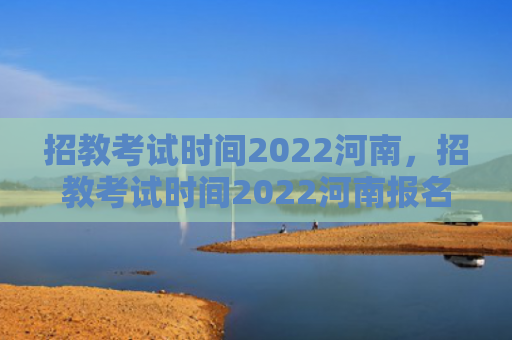 招教考试时间2022河南，招教考试时间2022河南报名（河南考试时间报名）
