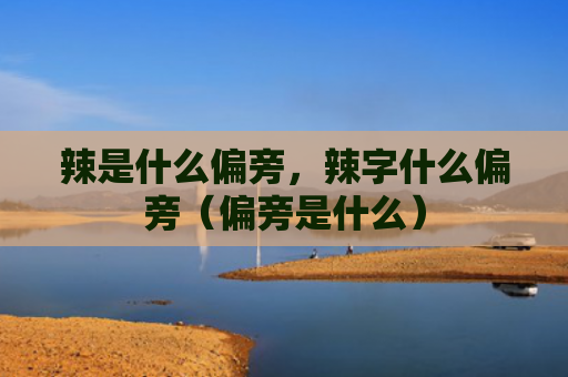 辣是什么偏旁，辣字什么偏旁（偏旁是什么）