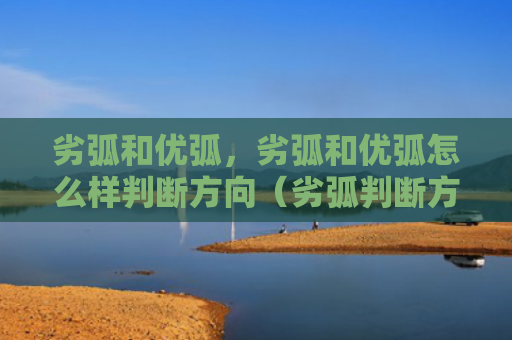 劣弧和优弧，劣弧和优弧怎么样判断方向（劣弧判断方向）