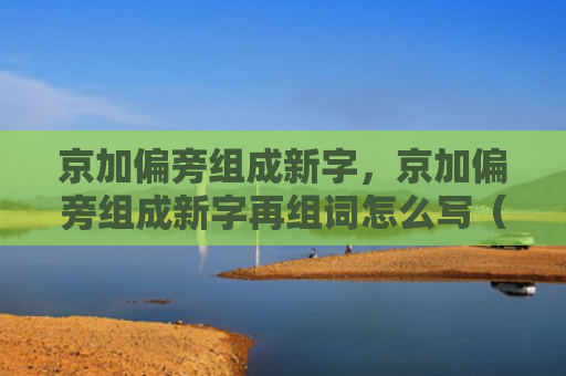 京加偏旁组成新字，京加偏旁组成新字再组词怎么写（新字偏旁组词）