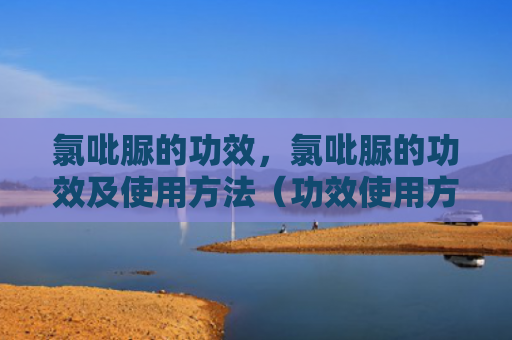 氯吡脲的功效，氯吡脲的功效及使用方法（功效使用方法氯吡脲）