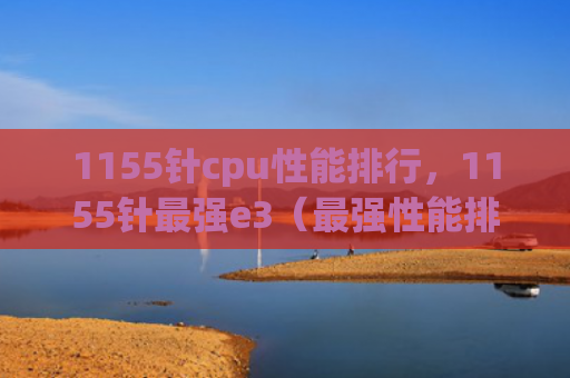 1155针cpu性能排行，1155针最强e3（最强性能排行）