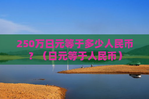 250万日元等于多少人民币？（日元等于人民币）