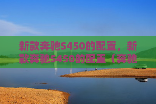 新款奔驰S450的配置，新款奔驰S450的配置（奔驰新款配置）