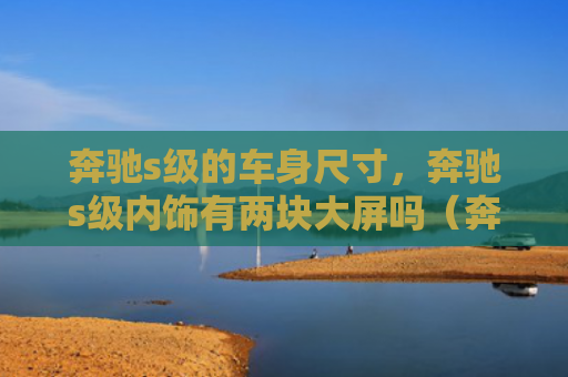 奔驰s级的车身尺寸，奔驰s级内饰有两块大屏吗（奔驰两块车身）