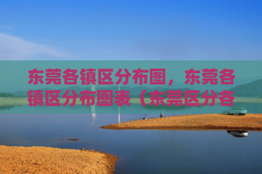 东莞各镇区分布图，东莞各镇区分布图表（东莞区分各镇）