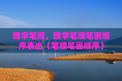 晚字笔顺，晚字笔顺笔画顺序表出（笔顺笔画顺序）