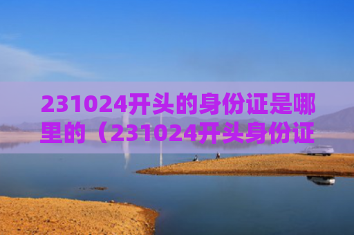 231024开头的身份证是哪里的（231024开头身份证是哪儿的人）（的人身份证开头）