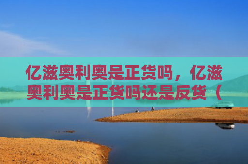 亿滋奥利奥是正货吗，亿滋奥利奥是正货吗还是反货（利奥亿滋奥是正货吗）