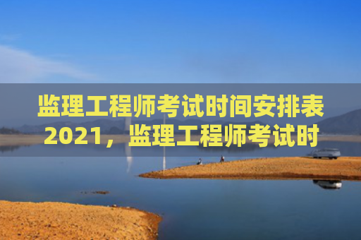 监理工程师考试时间安排表2021，监理工程师考试时间安排表2020（监理考试时间安排表）