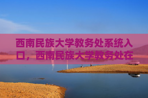西南民族大学教务处系统入口，西南民族大学教务处在联系方式（民族大学西南教务处）
