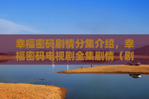 幸福密码剧情分集介绍，幸福密码电视剧全集剧情（剧情密码幸福）