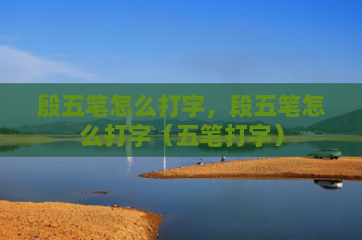 殷五笔怎么打字，段五笔怎么打字（五笔打字）