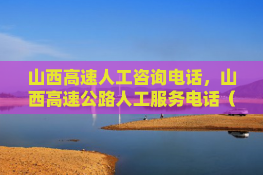山西高速人工咨询电话，山西高速公路人工服务电话（山西高速公路山西高速人工）
