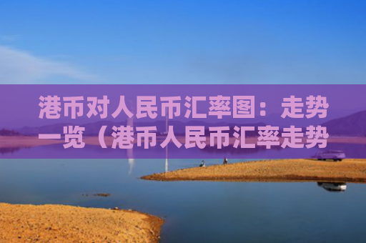 港币对人民币汇率图：走势一览（港币人民币汇率走势）