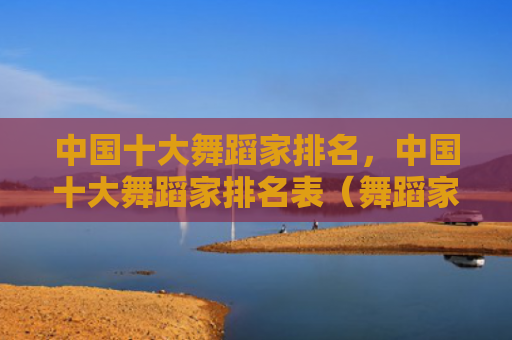 中国十大舞蹈家排名，中国十大舞蹈家排名表（舞蹈家中国十大名表）