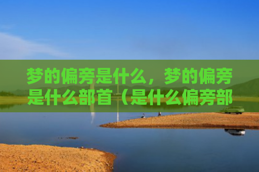梦的偏旁是什么，梦的偏旁是什么部首（是什么偏旁部首）
