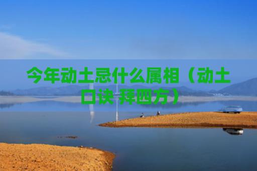 今年动土忌什么属相（动土口诀 拜四方）