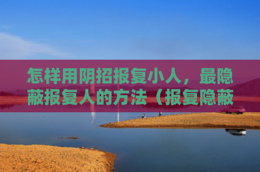 怎样用阴招报复小人，最隐蔽报复人的方法（报复隐蔽怎样用）