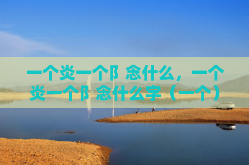一个炎一个阝念什么，一个炎一个阝念什么字（一个）