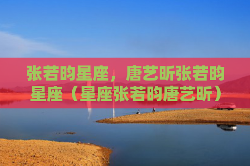 张若昀星座，唐艺昕张若昀星座（星座张若昀唐艺昕）