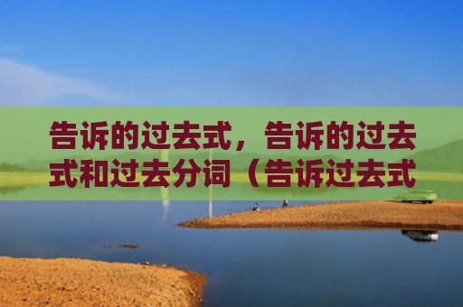 告诉的过去式，告诉的过去式和过去分词（告诉过去式分词）