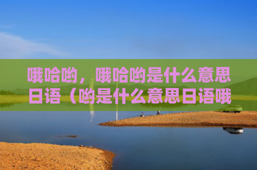 哦哈哟，哦哈哟是什么意思日语（哟是什么意思日语哦哈哟）