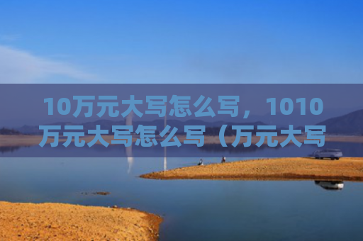 10万元大写怎么写，1010万元大写怎么写（万元大写）