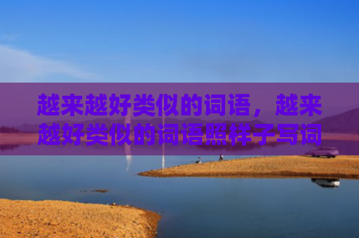 越来越好类似的词语，越来越好类似的词语照样子写词语（越来越好类似的词语词语样子）