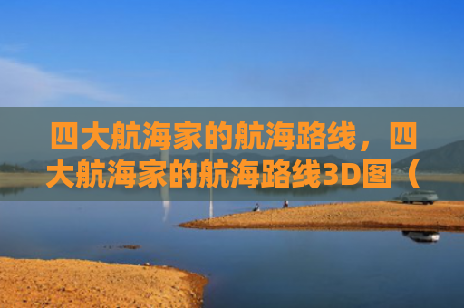 四大航海家的航海路线，四大航海家的航海路线3D图（航海家航海路线）