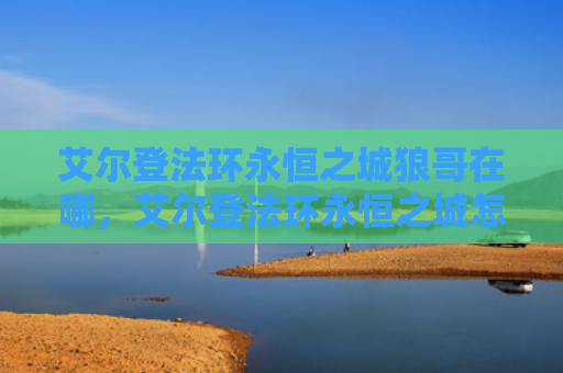 艾尔登法环永恒之城狼哥在哪，艾尔登法环永恒之城怎么进去（之城艾尔永恒）