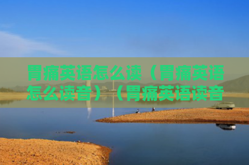 胃痛英语怎么读（胃痛英语怎么读音）（胃痛英语读音）