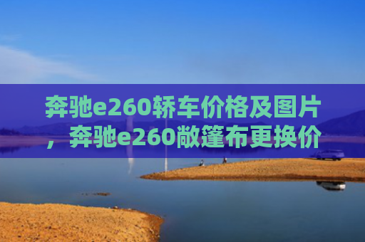奔驰e260轿车价格及图片，奔驰e260敞篷布更换价格（奔驰价格敞篷）