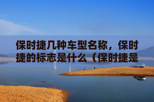 保时捷几种车型名称，保时捷的标志是什么（保时捷是什么几种）