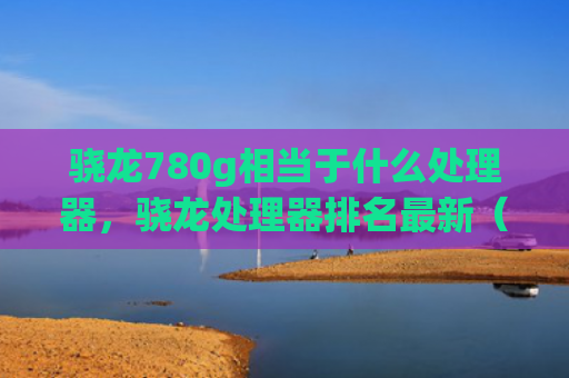骁龙780g相当于什么处理器，骁龙处理器排名最新（处理器相当于排名）