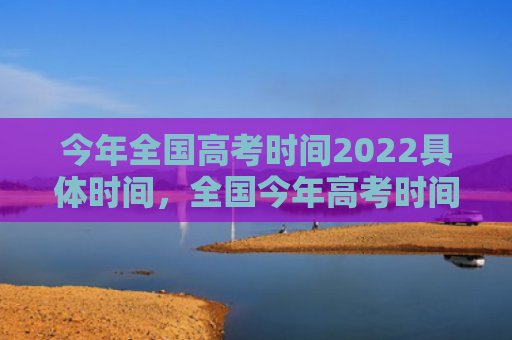 今年全国高考时间2022具体时间，全国今年高考时间是几月几号（高考时间今年高考时间全国）