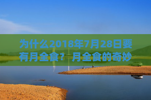 为什么2018年7月28日要有月全食？ 月全食的奇妙现象(为什么2018年是最难忘的)