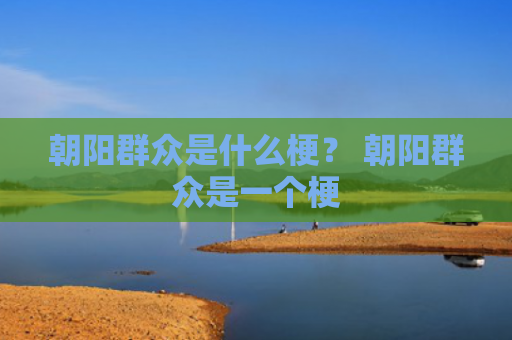 朝阳群众是什么梗？ 朝阳群众是一个梗