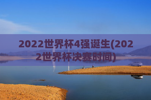 2022世界杯4强诞生(2022世界杯决赛时间)