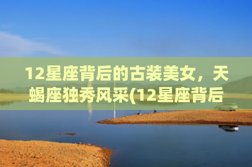 12星座背后的古装美女，天蝎座独秀风采(12星座背后的守护神是谁)