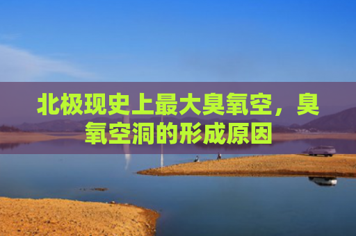 北极现史上最大臭氧空，臭氧空洞的形成原因