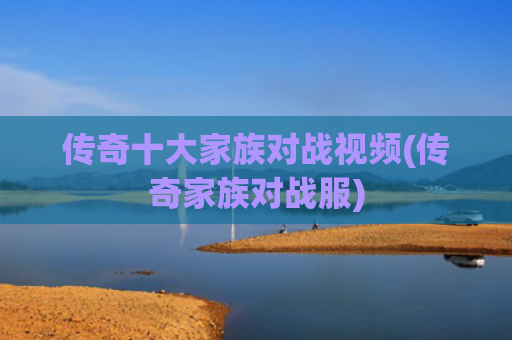 传奇十大家族对战视频(传奇家族对战服)