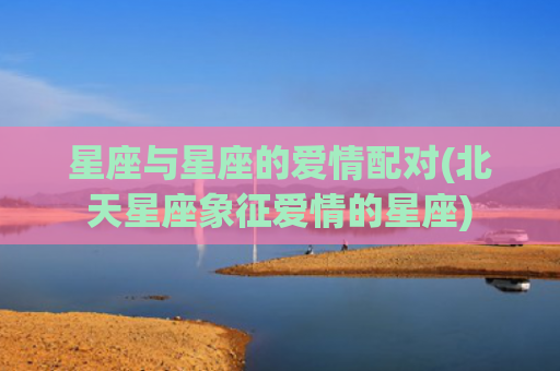 星座与星座的爱情配对(北天星座象征爱情的星座)