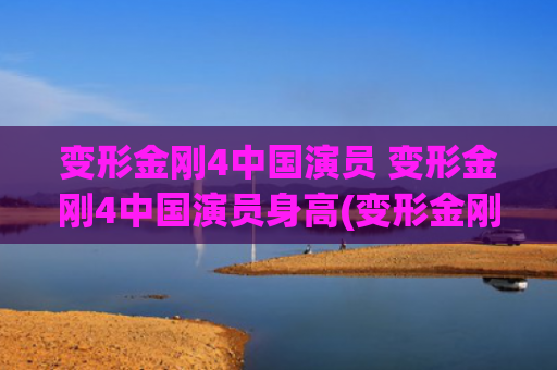 变形金刚4中国演员 变形金刚4中国演员身高(变形金刚4中国演员有哪些)