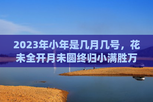 2023年小年是几月几号，花未全开月未圆终归小满胜万全的意思(2023年小年是哪一天几月几号)