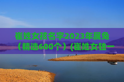 崔姓女孩名字2023年属兔（精选600个）(崔姓女独一无二名字)