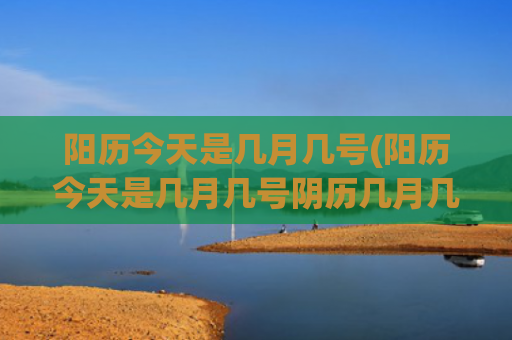 阳历今天是几月几号(阳历今天是几月几号阴历几月几号)