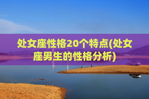 处女座性格20个特点(处女座男生的性格分析)